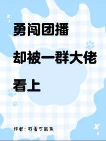 勇闯团播，却被一群大佬看上