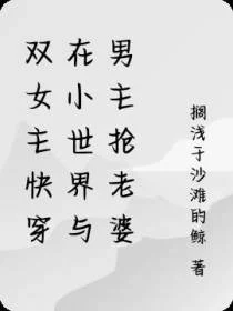 双女主快穿在小世界与男主抢老婆